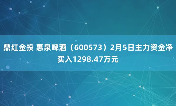 鼎红金投 惠泉啤酒（600573）2月5日主力资金净买入1298.47万元