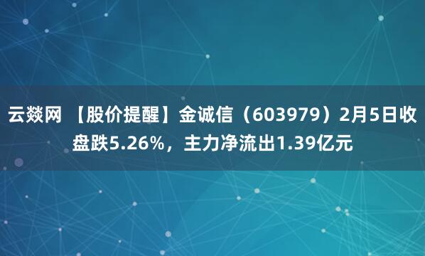 云燚网 【股价提醒】金诚信（603979）2月5日收盘跌5.26%，主力净流出1.39亿元