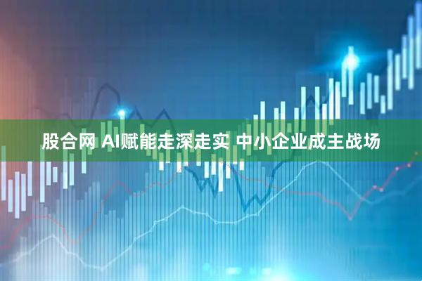 股合网 AI赋能走深走实 中小企业成主战场