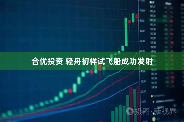 合优投资 轻舟初样试飞船成功发射