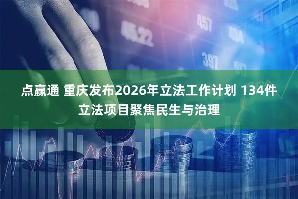 点赢通 重庆发布2026年立法工作计划 134件立法项目聚焦民生与治理