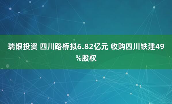 瑞银投资 四川路桥拟6.82亿元 收购四川铁建49%股权