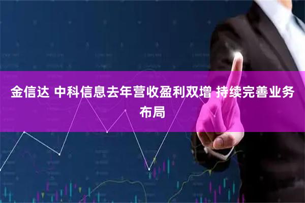 金信达 中科信息去年营收盈利双增 持续完善业务布局