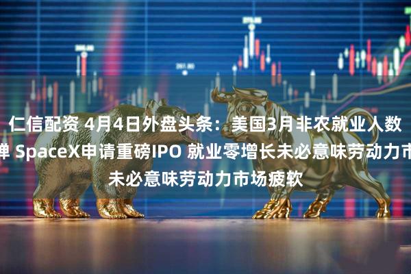 仁信配资 4月4日外盘头条：美国3月非农就业人数强劲反弹 SpaceX申请重磅IPO 就业零增长未必意味劳动力市场疲软