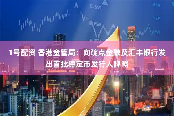 1号配资 香港金管局：向碇点金融及汇丰银行发出首批稳定币发行人牌照