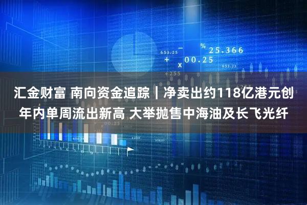 汇金财富 南向资金追踪｜净卖出约118亿港元创年内单周流出新高 大举抛售中海油及长飞光纤