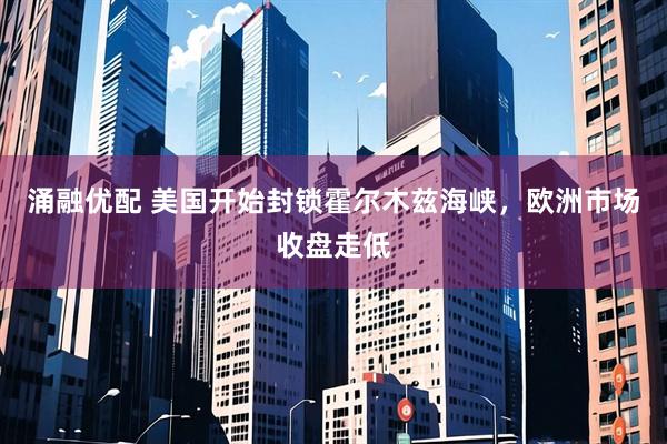 涌融优配 美国开始封锁霍尔木兹海峡，欧洲市场收盘走低