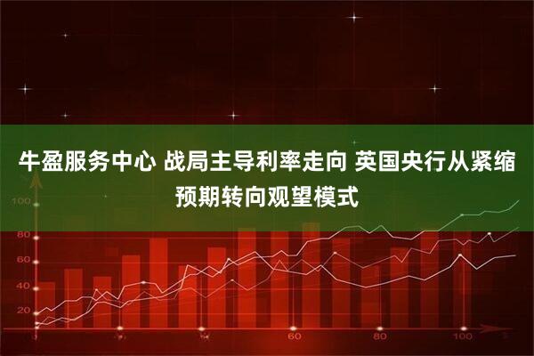 牛盈服务中心 战局主导利率走向 英国央行从紧缩预期转向观望模式